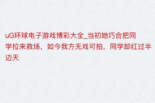 uG环球电子游戏博彩大全_当初她巧合把同学拉来救场，如今我方无戏可拍，同学却红过半边天