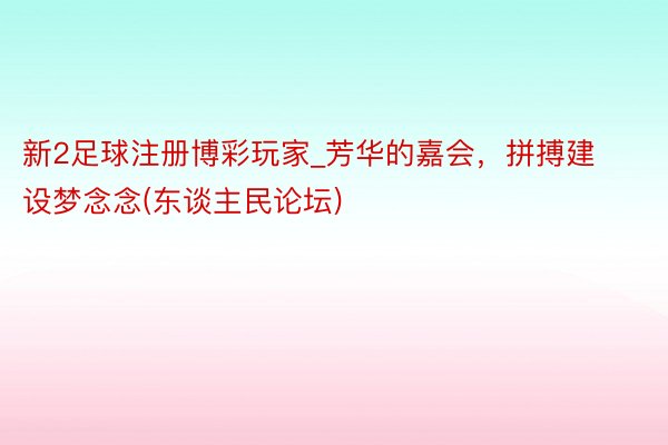 新2足球注册博彩玩家_芳华的嘉会，拼搏建设梦念念(东谈主民论坛)