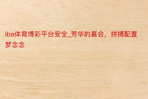 iba体育博彩平台安全_芳华的嘉会，拼搏配置梦念念