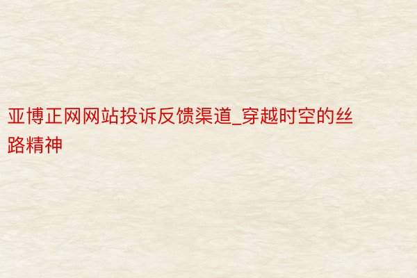 亚博正网网站投诉反馈渠道_穿越时空的丝路精神