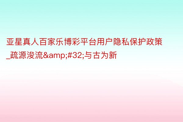 亚星真人百家乐博彩平台用户隐私保护政策_疏源浚流&#32;与古为新