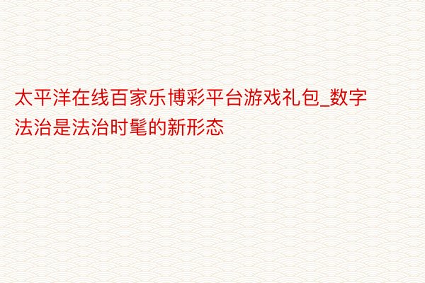太平洋在线百家乐博彩平台游戏礼包_数字法治是法治时髦的新形态