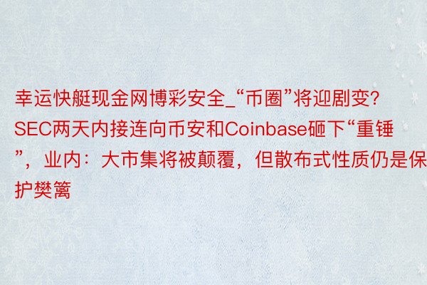 幸运快艇现金网博彩安全_“币圈”将迎剧变？SEC两天内接连向币安和Coinbase砸下“重锤”，业内：大市集将被颠覆，但散布式性质仍是保护樊篱