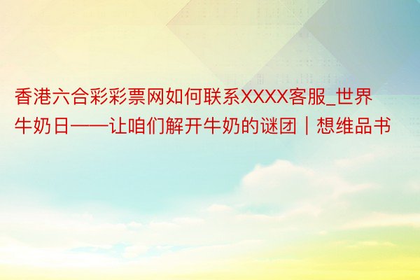 香港六合彩彩票网如何联系XXXX客服_世界牛奶日——让咱们解开牛奶的谜团｜想维品书