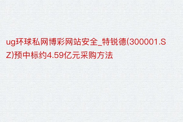 ug环球私网博彩网站安全_特锐德(300001.SZ)预中标约4.59亿元采购方法