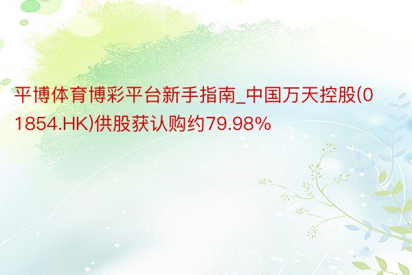 平博体育博彩平台新手指南_中国万天控股(01854.HK)供股获认购约79.98%