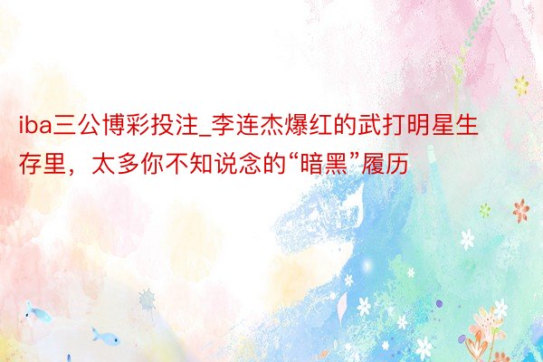 iba三公博彩投注_李连杰爆红的武打明星生存里，太多你不知说念的“暗黑”履历