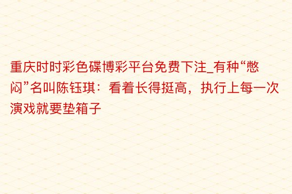 重庆时时彩色碟博彩平台免费下注_有种“憋闷”名叫陈钰琪：看着长得挺高，执行上每一次演戏就要垫箱子