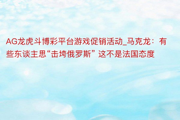 AG龙虎斗博彩平台游戏促销活动_马克龙：有些东谈主思“击垮俄罗斯” 这不是法国态度
