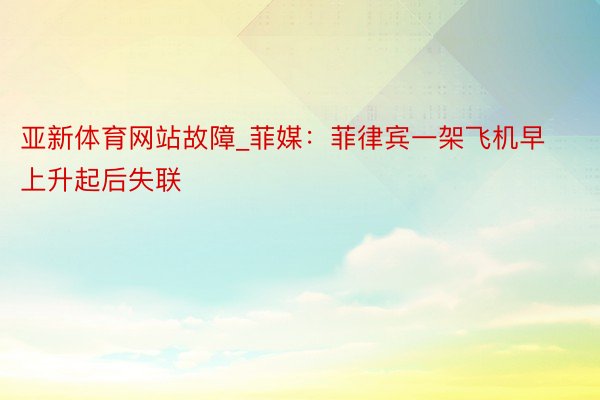 亚新体育网站故障_菲媒：菲律宾一架飞机早上升起后失联