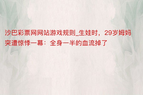 沙巴彩票网网站游戏规则_生娃时，29岁姆妈突遭惊悸一幕：全身一半的血流掉了