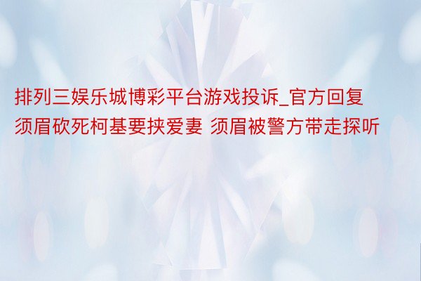 排列三娱乐城博彩平台游戏投诉_官方回复须眉砍死柯基要挟爱妻 须眉被警方带走探听
