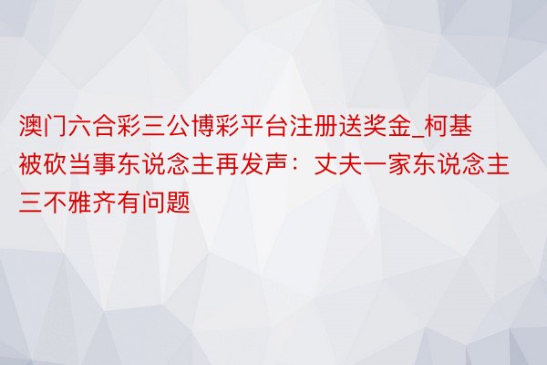澳门六合彩三公博彩平台注册送奖金_柯基被砍当事东说念主再发声：丈夫一家东说念主三不雅齐有问题