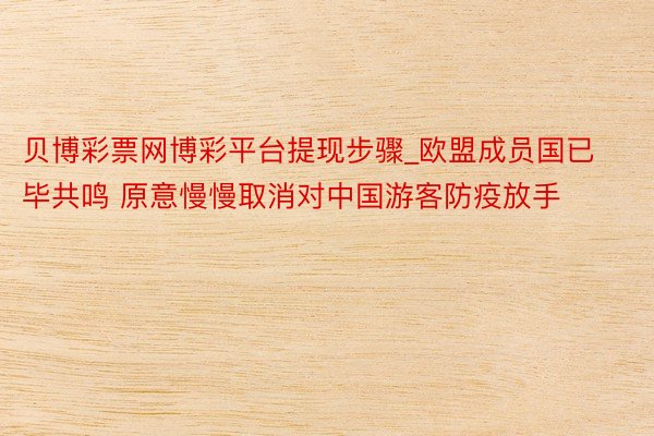 贝博彩票网博彩平台提现步骤_欧盟成员国已毕共鸣 原意慢慢取消对中国游客防疫放手