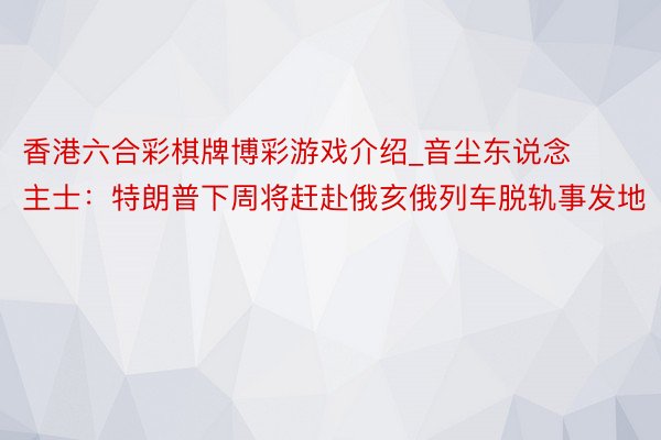 香港六合彩棋牌博彩游戏介绍_音尘东说念主士：特朗普下周将赶赴俄亥俄列车脱轨事发地